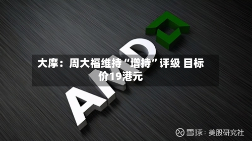 大摩：周大福维持“增持”评级 目标价19港元-第2张图片