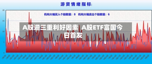 A股迎三重利好因素  A股ETF富国今日首发