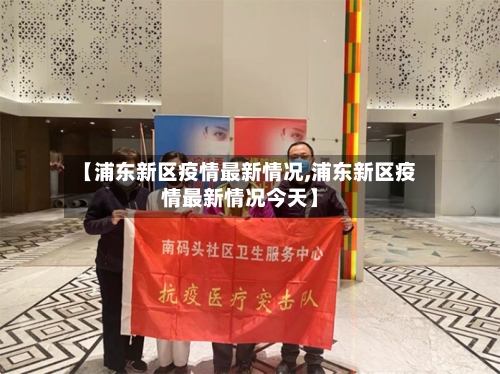 【浦东新区疫情最新情况,浦东新区疫情最新情况今天】
