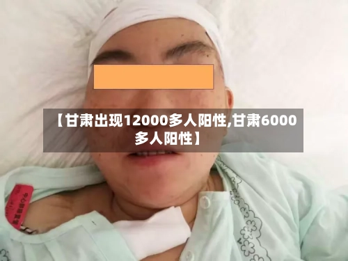 【甘肃出现12000多人阳性,甘肃6000多人阳性】-第2张图片