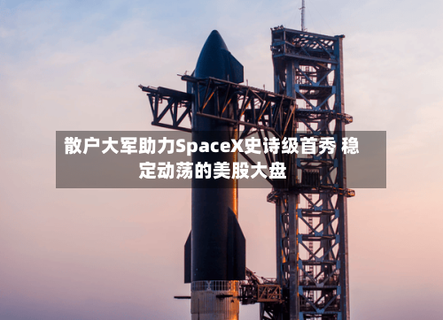 散户大军助力SpaceX史诗级首秀 稳定动荡的美股大盘-第3张图片