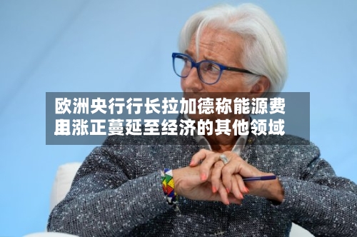 欧洲央行行长拉加德称能源费用上涨正蔓延至经济的其他领域