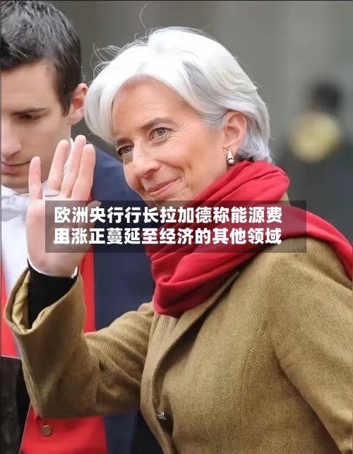 欧洲央行行长拉加德称能源费用
上涨正蔓延至经济的其他领域-第3张图片