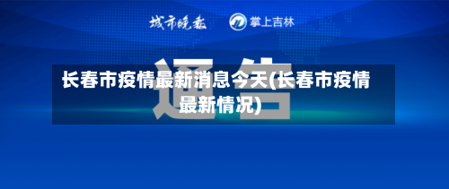 长春市疫情最新消息今天(长春市疫情最新情况)-第2张图片