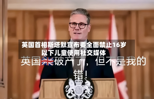 英国首相斯塔默宣布要全面禁止16岁以下儿童使用社交媒体-第2张图片