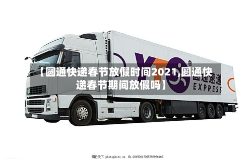 【圆通快递春节放假时间2021,圆通快递春节期间放假吗】
