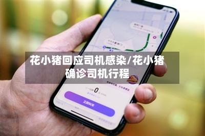 花小猪回应司机感染/花小猪确诊司机行程