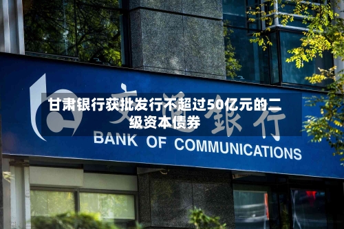 甘肃银行获批发行不超过50亿元的二级资本债券