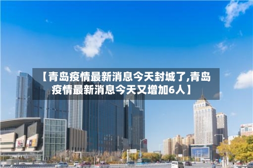 【青岛疫情最新消息今天封城了,青岛疫情最新消息今天又增加6人】