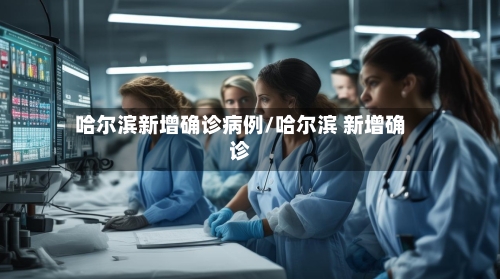 哈尔滨新增确诊病例/哈尔滨 新增确诊-第2张图片