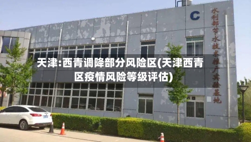 天津:西青调降部分风险区(天津西青区疫情风险等级评估)