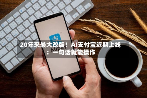 20年来最大改版！AI支付宝近期上线：一句话就能操作