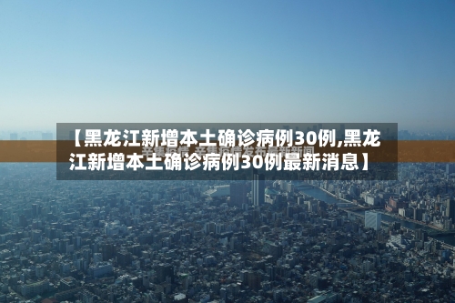 【黑龙江新增本土确诊病例30例,黑龙江新增本土确诊病例30例最新消息】