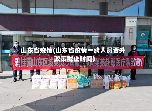 山东省疫情(山东省疫情一线人员晋升政策截止时间)-第2张图片
