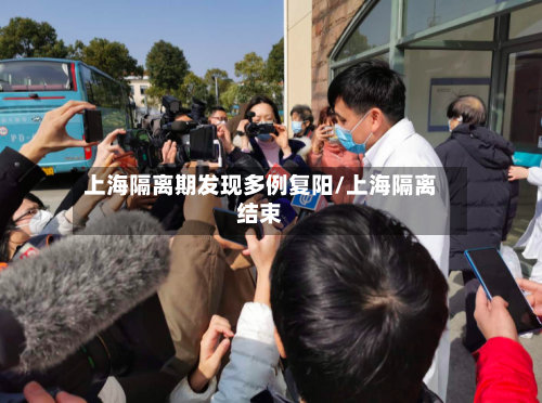 上海隔离期发现多例复阳/上海隔离结束-第2张图片