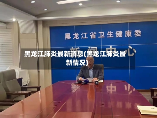 黑龙江肺炎最新消息(黑龙江肺炎最新情况)-第2张图片