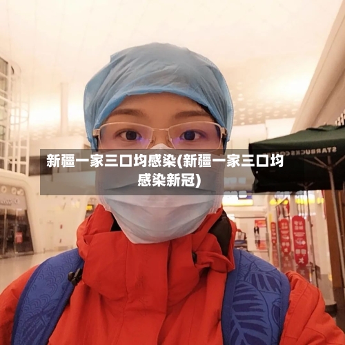 新疆一家三口均感染(新疆一家三口均感染新冠)-第2张图片