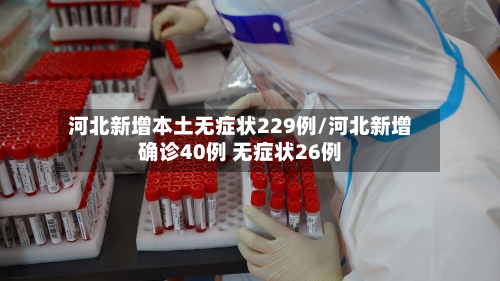 河北新增本土无症状229例/河北新增确诊40例 无症状26例
