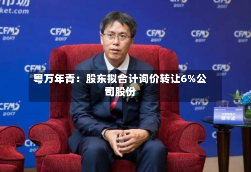 粤万年青：股东拟合计询价转让6%公司股份-第2张图片