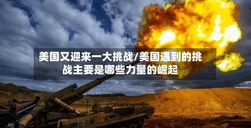 美国又迎来一大挑战/美国遇到的挑战主要是哪些力量的崛起