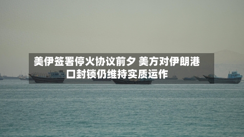 美伊签署停火协议前夕 美方对伊朗港口封锁仍维持实质运作-第2张图片