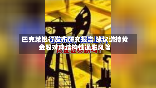 巴克莱银行发布研究报告 建议增持黄金股对冲结构性通胀风险-第3张图片