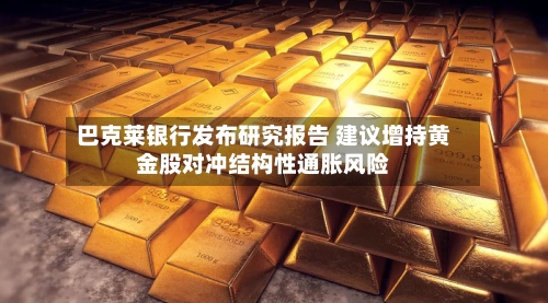 巴克莱银行发布研究报告 建议增持黄金股对冲结构性通胀风险