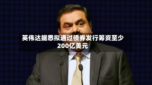 英伟达据悉拟通过债券发行筹资至少200亿美元
