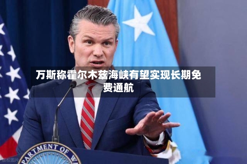 万斯称霍尔木兹海峡有望实现长期免费通航-第3张图片