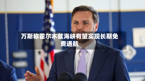 万斯称霍尔木兹海峡有望实现长期免费通航-第2张图片