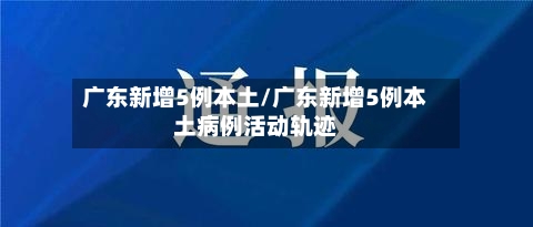 广东新增5例本土/广东新增5例本土病例活动轨迹-第2张图片