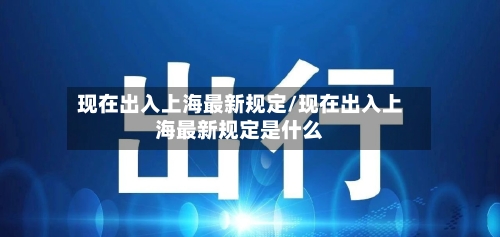 现在出入上海最新规定/现在出入上海最新规定是什么-第3张图片