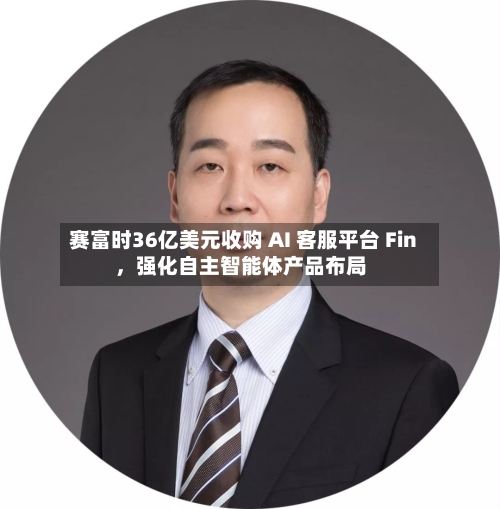 赛富时36亿美元收购 AI 客服平台 Fin，强化自主智能体产品布局