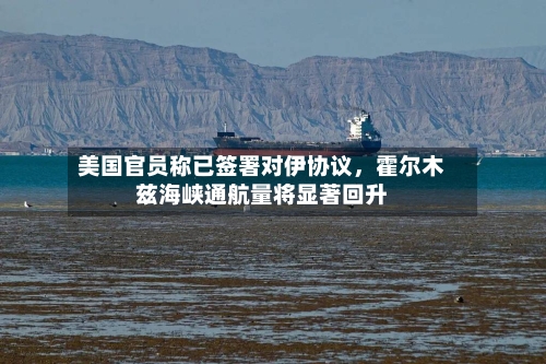 美国官员称已签署对伊协议，霍尔木兹海峡通航量将显著回升-第2张图片