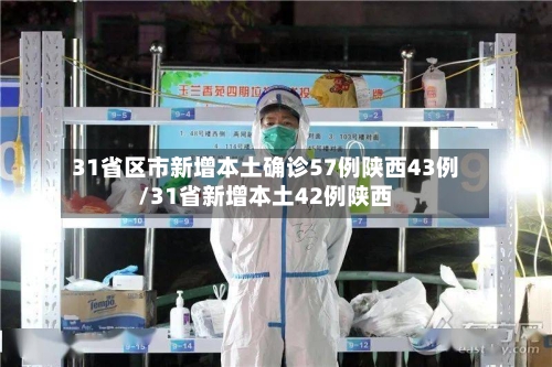 31省区市新增本土确诊57例陕西43例/31省新增本土42例陕西