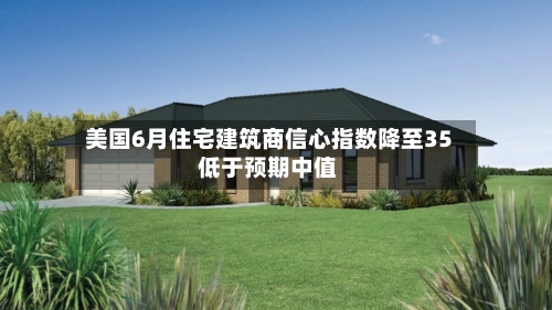 美国6月住宅建筑商信心指数降至35 低于预期中值-第2张图片