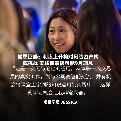 城堡证券：利率上升将对风险资产构成挑战 美联储最快可能9月加息