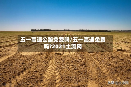 五一高速公路免费吗/五一高速免费吗?2021土流网-第3张图片