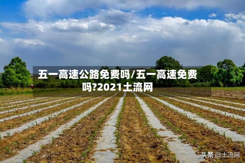 五一高速公路免费吗/五一高速免费吗?2021土流网