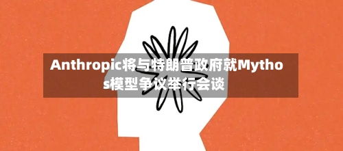 Anthropic将与特朗普政府就Mythos模型争议举行会谈