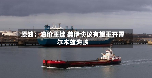 原油:油价重挫 美伊协议有望重开霍尔木兹海峡-第3张图片
