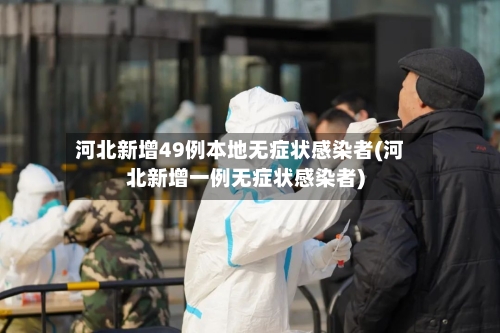 河北新增49例本地无症状感染者(河北新增一例无症状感染者)-第2张图片