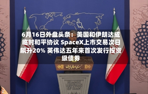 6月16日外盘头条：美国和伊朗达成临时和平协议 SpaceX上市交易次日飙升20% 英伟达五年来首次发行投资级债券