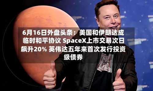 6月16日外盘头条：美国和伊朗达成临时和平协议 SpaceX上市交易次日飙升20% 英伟达五年来首次发行投资级债券-第2张图片