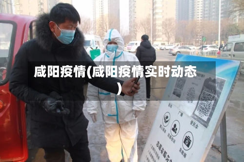 咸阳疫情(咸阳疫情实时动态)-第2张图片