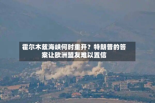霍尔木兹海峡何时重开？特朗普的答案让欧洲盟友难以置信