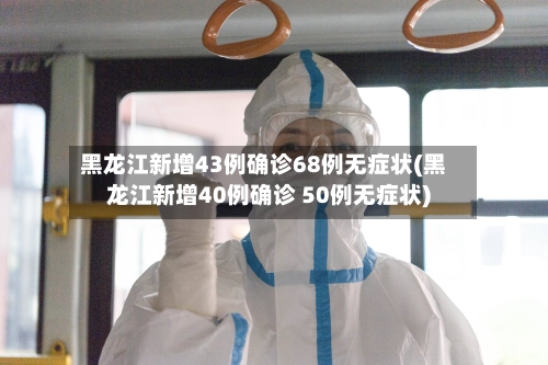黑龙江新增43例确诊68例无症状(黑龙江新增40例确诊 50例无症状)