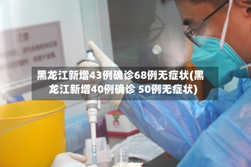 黑龙江新增43例确诊68例无症状(黑龙江新增40例确诊 50例无症状)-第3张图片