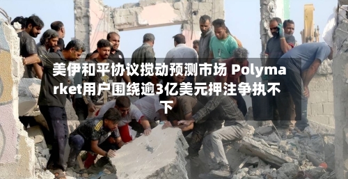 美伊和平协议搅动预测市场 Polymarket用户围绕逾3亿美元押注争执不下
