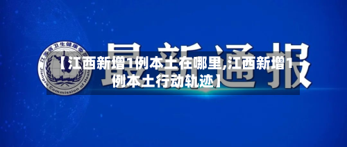 【江西新增1例本土在哪里,江西新增1例本土行动轨迹】